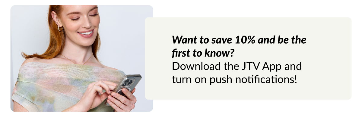 Want to save 10% and be the first to know? Download the JTV App and turn on push notifications!