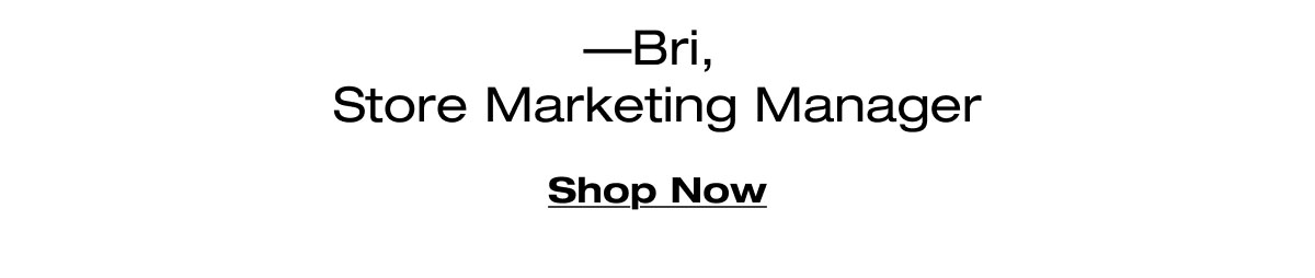 —Bri,  Store Marketing Manager. Shop Now 