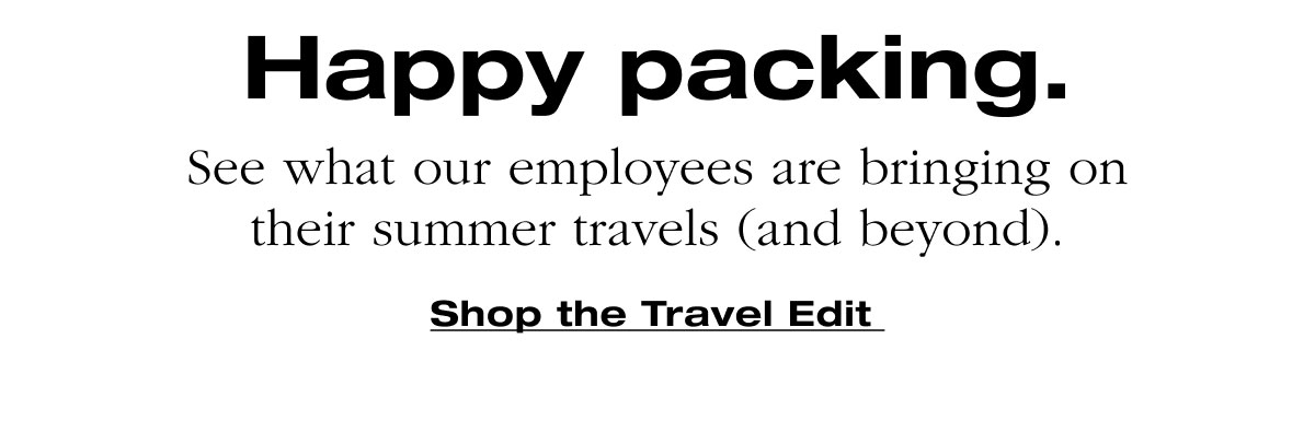 Happy packing. See what our employees are bringing on their summer travels (and beyond). Shop the Travel Edit 