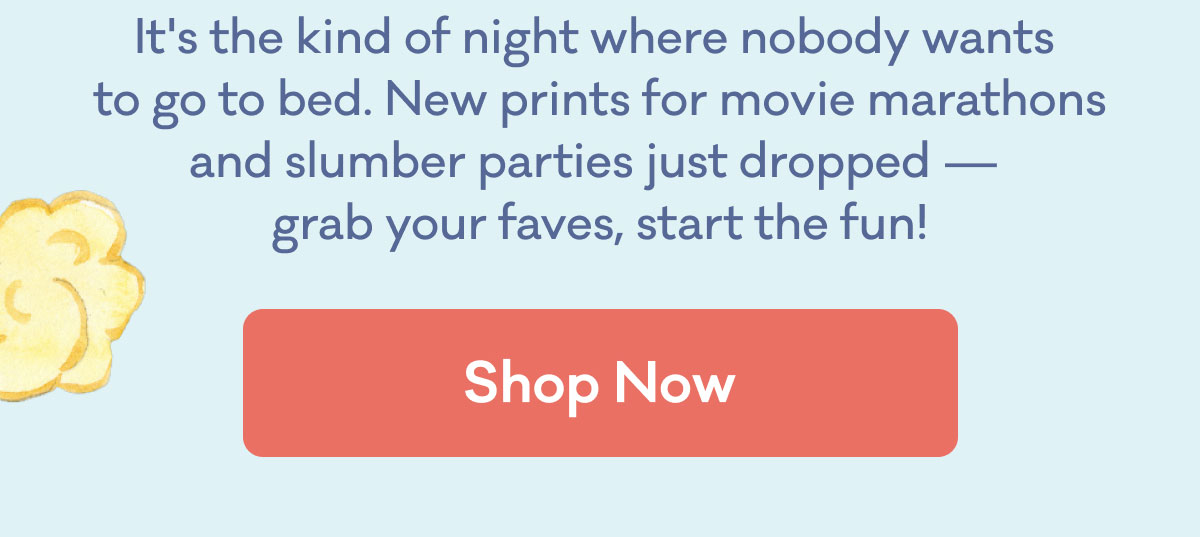 It's the kind of night where nobody wants to go to bed. New prints for movie marathons and slumber parties just droped! Grab your faves, start the fun. Shop now
