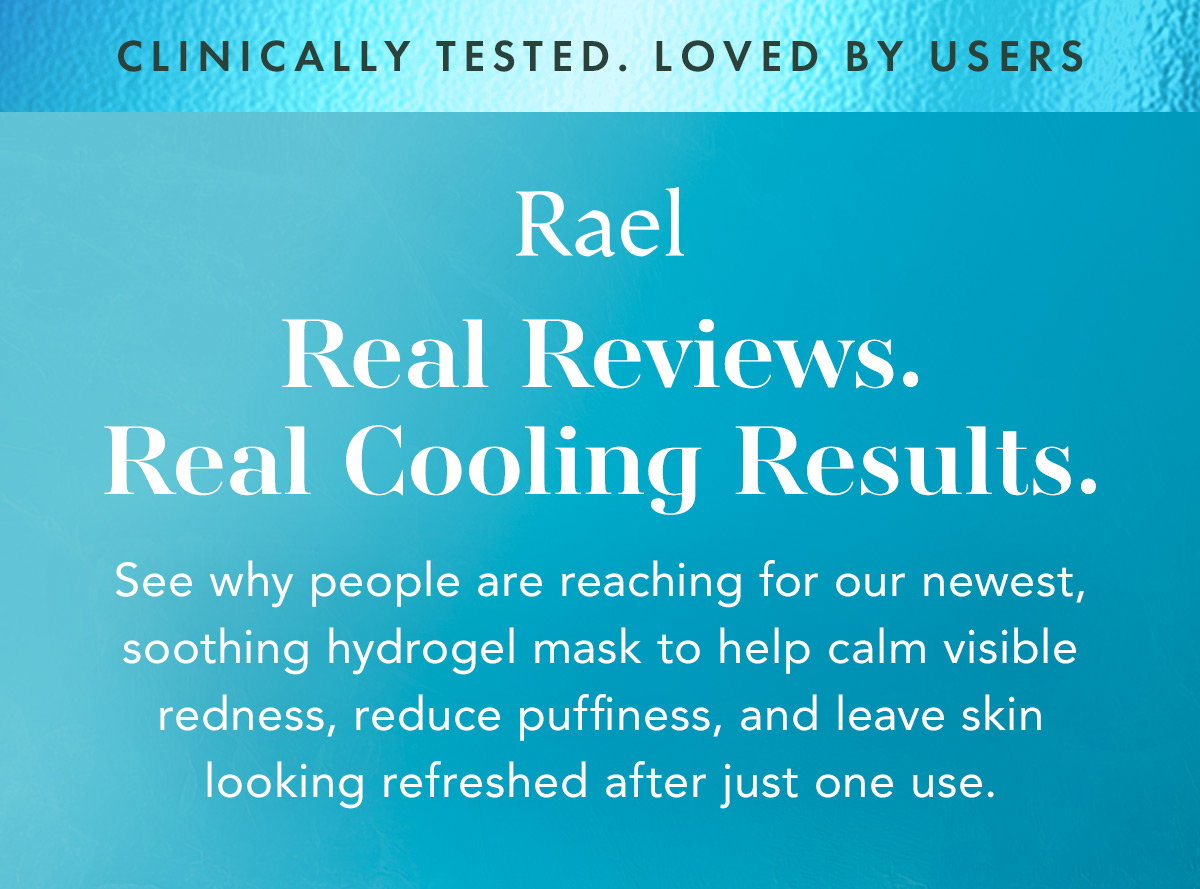 CLINICALLY TESTED. LOVED BY USERS. Real Reviews. Real Cooling Results. See why people are reaching for our newest, soothing hydrogel mask to help calm visible redness, reduce puffiness, and leave skin looking refreshed after just one use.