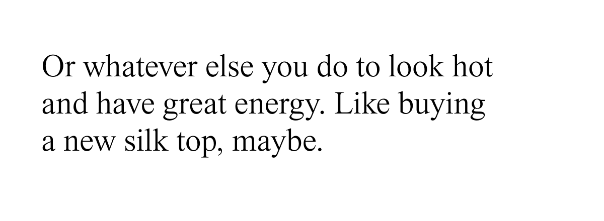 or whatever else you do to look hot and have great energy