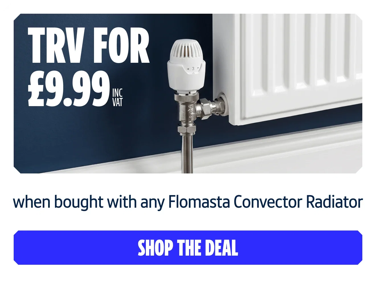 Get this for £9.99 INC VAT when bought with any Flomasta Convector Radiator. Shop the deal
