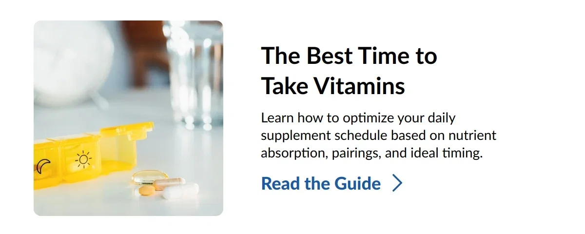 The Best Time to Take Vitamins. Learn how to optimize your daily supplement schedule based on nutrient absorption, pairings, and ideal timing. Read the Guide