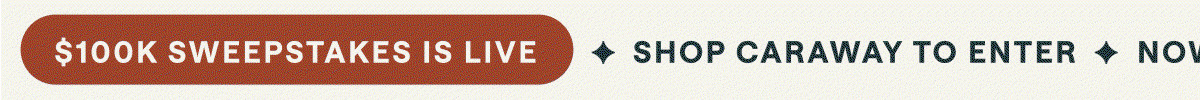 ✦ $100K SWEEPSTAKES IS LIVE ✦ SHOP CARAWAY TO ENTER ✦ NOW UNTIL 9/10