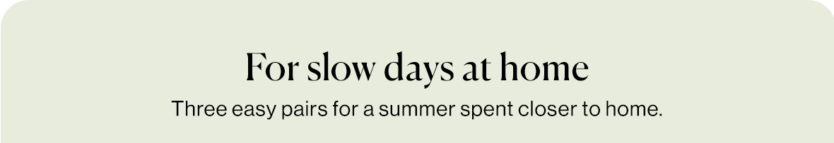 For slow days at home, three easy pairs for a summer spent closer to home