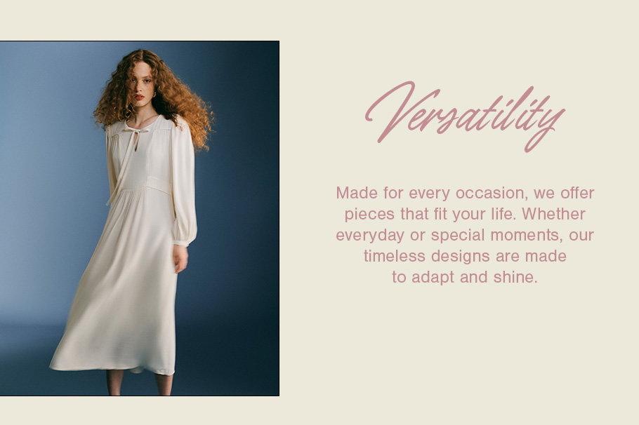 Made for every occasion, we offer pieces that fit your life. Whether everyday or special moments, our timeless designs are made to adapt and shine.