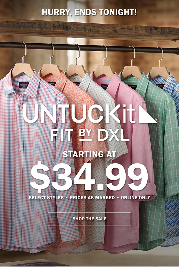 HURRY, ENDS TONIGHT! UNTUCKIT FIT BY DXL. STARTING AT $34.99. SELECT STYLES • PRICES AS MARKED • ONLINE ONLY. SHOP THE SALE