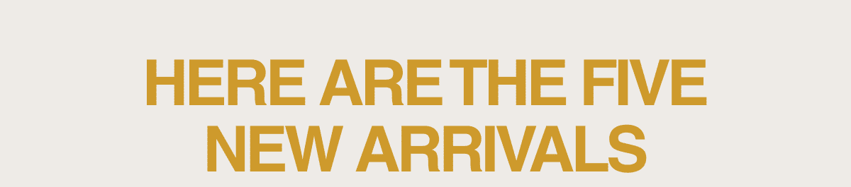 HERE ARE THE FIVE NEW ARRIVALS