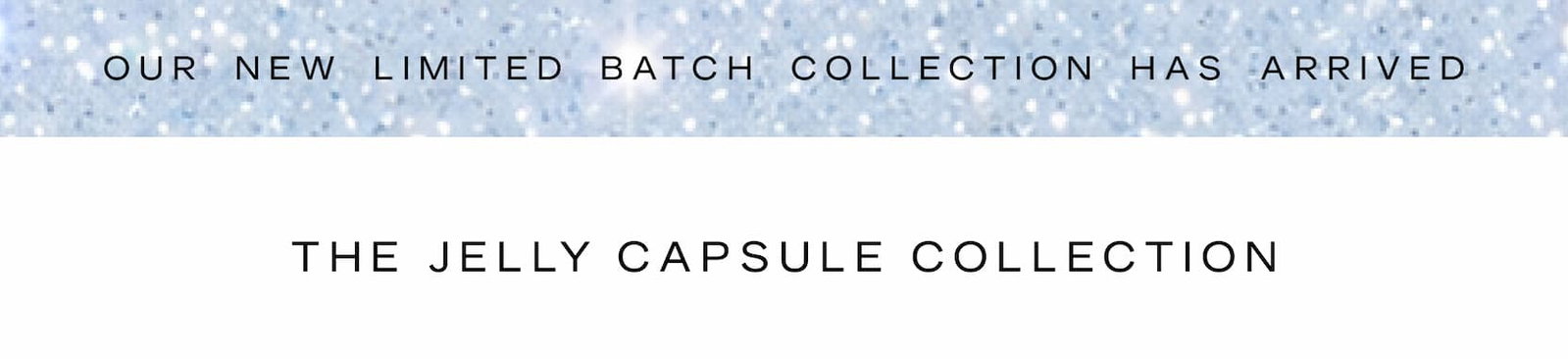 Click to shop The Jelly Capsule Collection. Our new limited batch collection has arrived