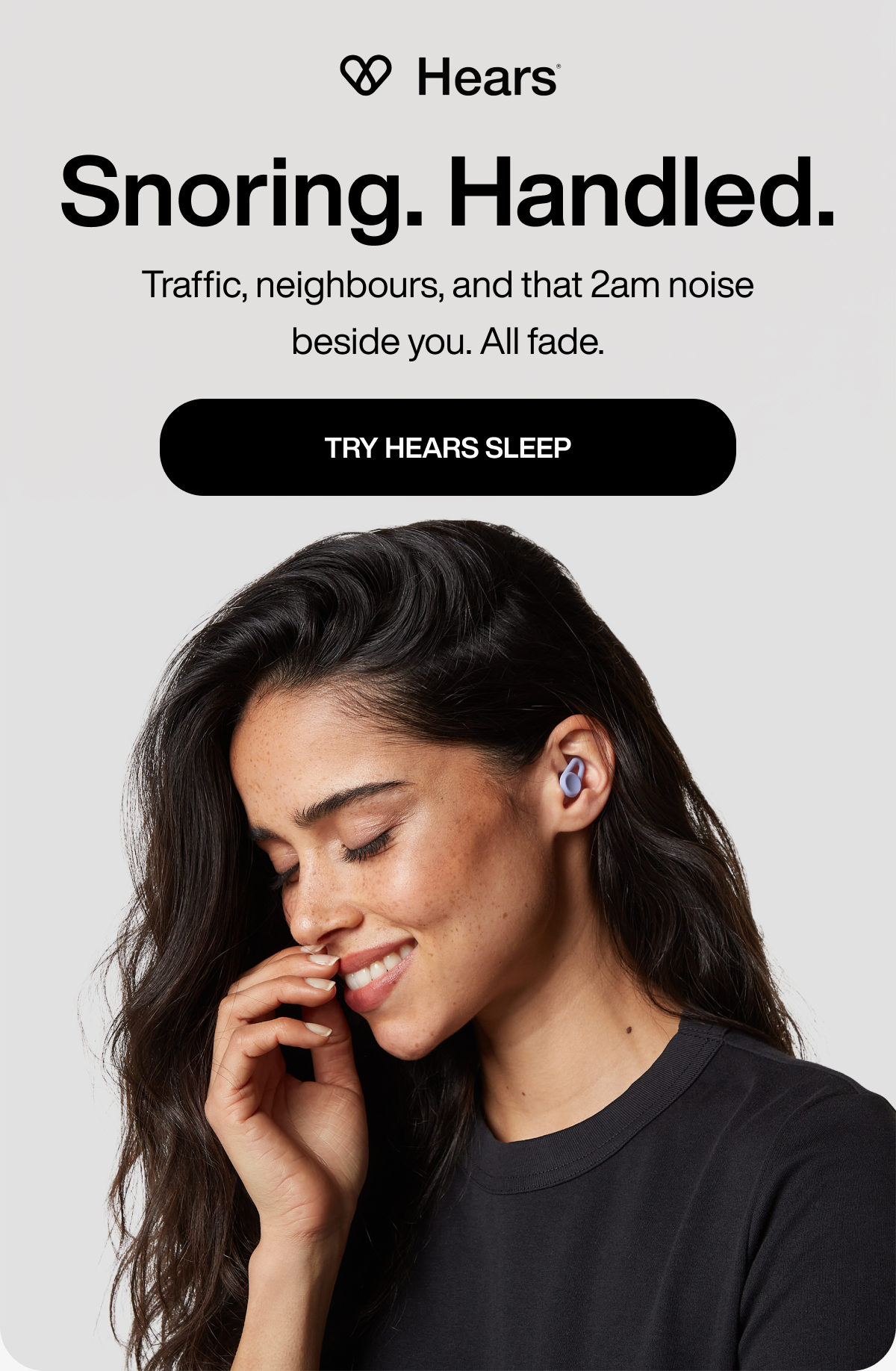 Snoring. Handled. | Traffic, neighbours, and that 2am noise beside you. All fade. | TRY HEARS SLEEP