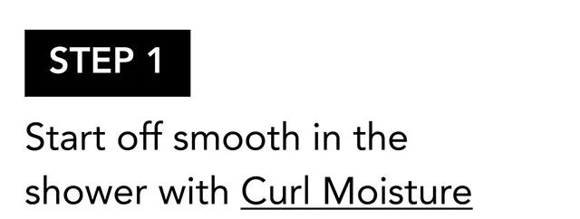 STEP 1 | Start off smooth in the shower with Curl Moisture STEP 1 | Start off smooth in the shower with Curl Moisture