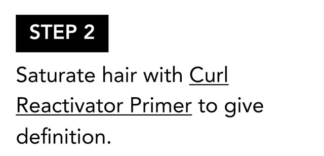 STEP 2 | Saturate hair with Curl Reactivator Primer to give definition. STEP 2 | Saturate hair with Curl Reactivator Primer to give definition.