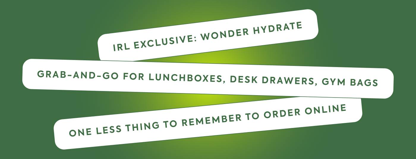IRL exclusive: Wonder Hydrate.  Grab-and-go for lunchboxes, desk drawers, gym bags One less thing to remember to order online