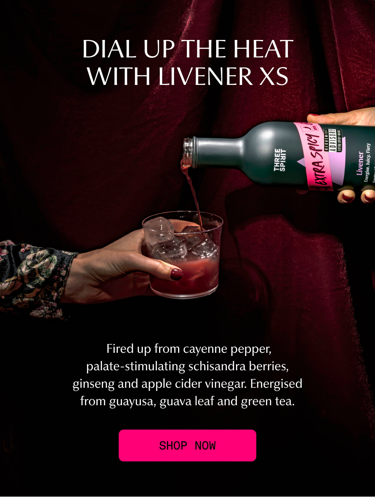 DIAL UP THE HEAT WITH LIVENER XS | Fired up from cayenne pepper, palate-stimulating schisandra berries, ginseng and apple cider vinegar. Energised from guayusa, guava leaf and green tea. | [ SHOP NOW ]
