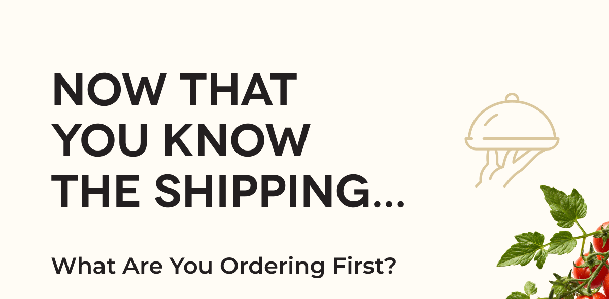 NOW THAT YOU KNOW THE SHIPPING... What Are You Ordering First?