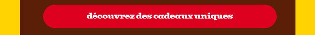 DÉCOUVREZ DES CADEAUX UNIQUES