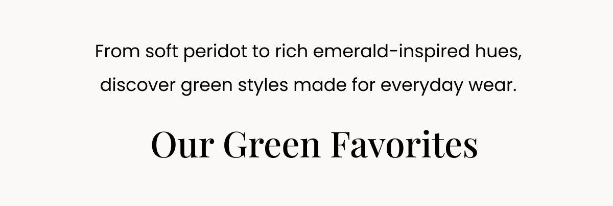 From soft peridot to rich emerald-inspired hues, discover green styles made for everyday wear. Our Green Favorites 