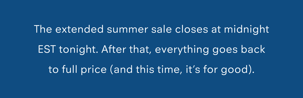 Extended summer sale closes at midnight EST tonight.