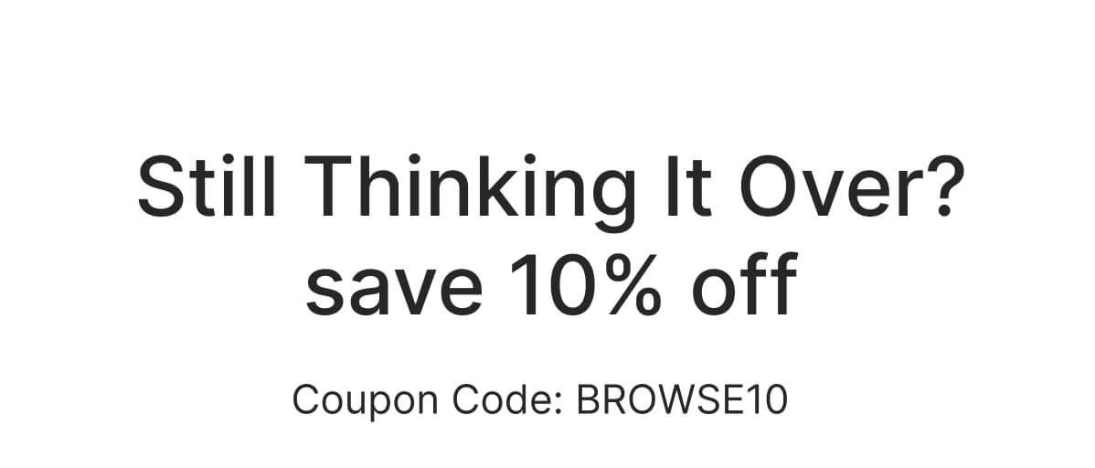Still Thinking It Over? save 10% off - Coupon Code: BROWSE10