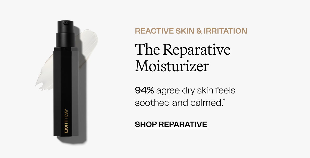 Reactive Skin & Irritation The Reparative Moisturizer 94% agree dry skin feels soothed and calmed.* SHOP REPARATIVE