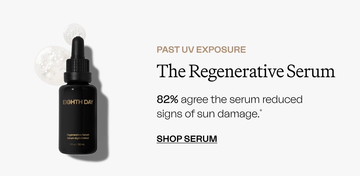 PAST UV EXPOSURE The Regenerative Serum 82% agree the serum reduced signs of sun damage.* SHOP SERUM