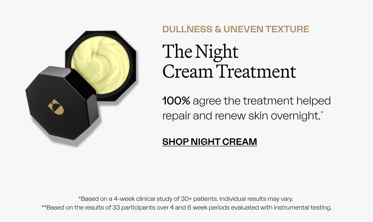 Dullness & Uneven Texture The Night  Cream Treatment   100% agree the treatment helped repair and renew skin overnight.* SHOP NIGHT CREAM