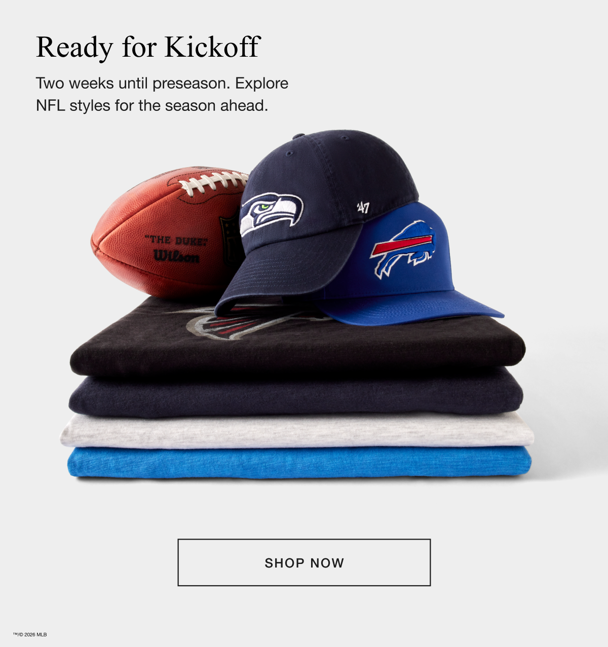Ready for Kickoff - Two weeks until preseason. Explore NFL styles for the season ahead. SHOP NOW