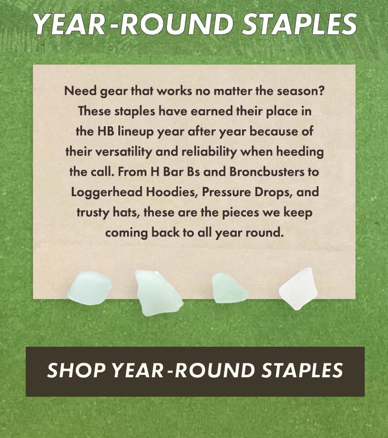 Need gear that works no matter the season? These staples have earned their place in the HB lineup year after year because of their versatility and reliability when heeding the call. From H Bar Bs and Broncbusters to Loggerhead Hoodies, Pressure Drops, and trusty hats, these are the pieces we keep coming back to all year round.
