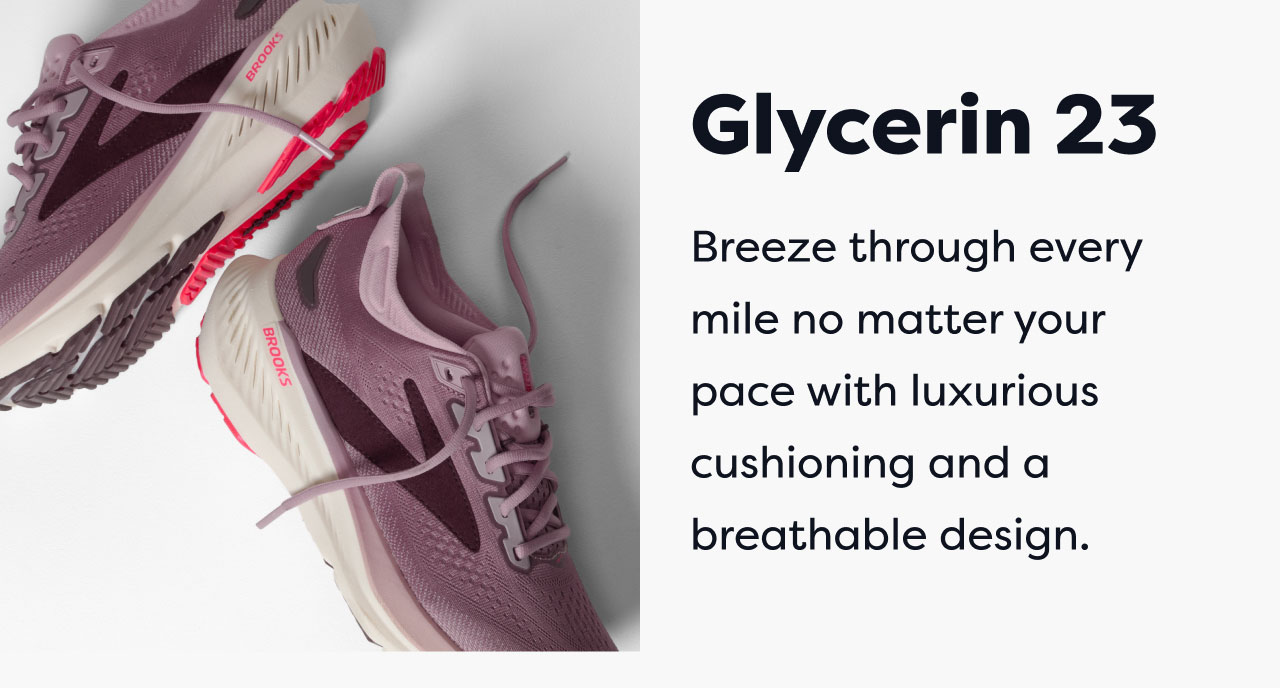 Glycerin 23 | Breeze through every mile no matter your pace with luxurious cushioning and a breathable design.