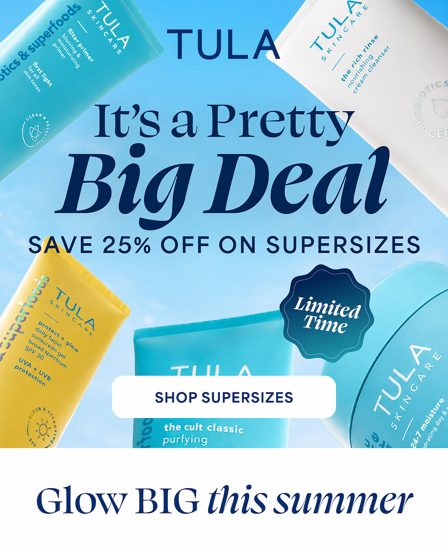 TULA.  It's a Pretty Big Deal SAVE 25% OFF ON SUPERSIZES Limited Time -- SHOP SUPERSIZES Glow BIG this summer