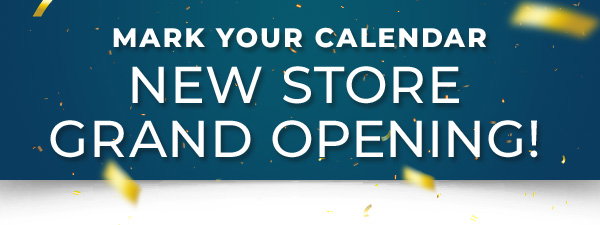 MARK YOUR CALENDAR NEW STORE GRAND OPENING!
