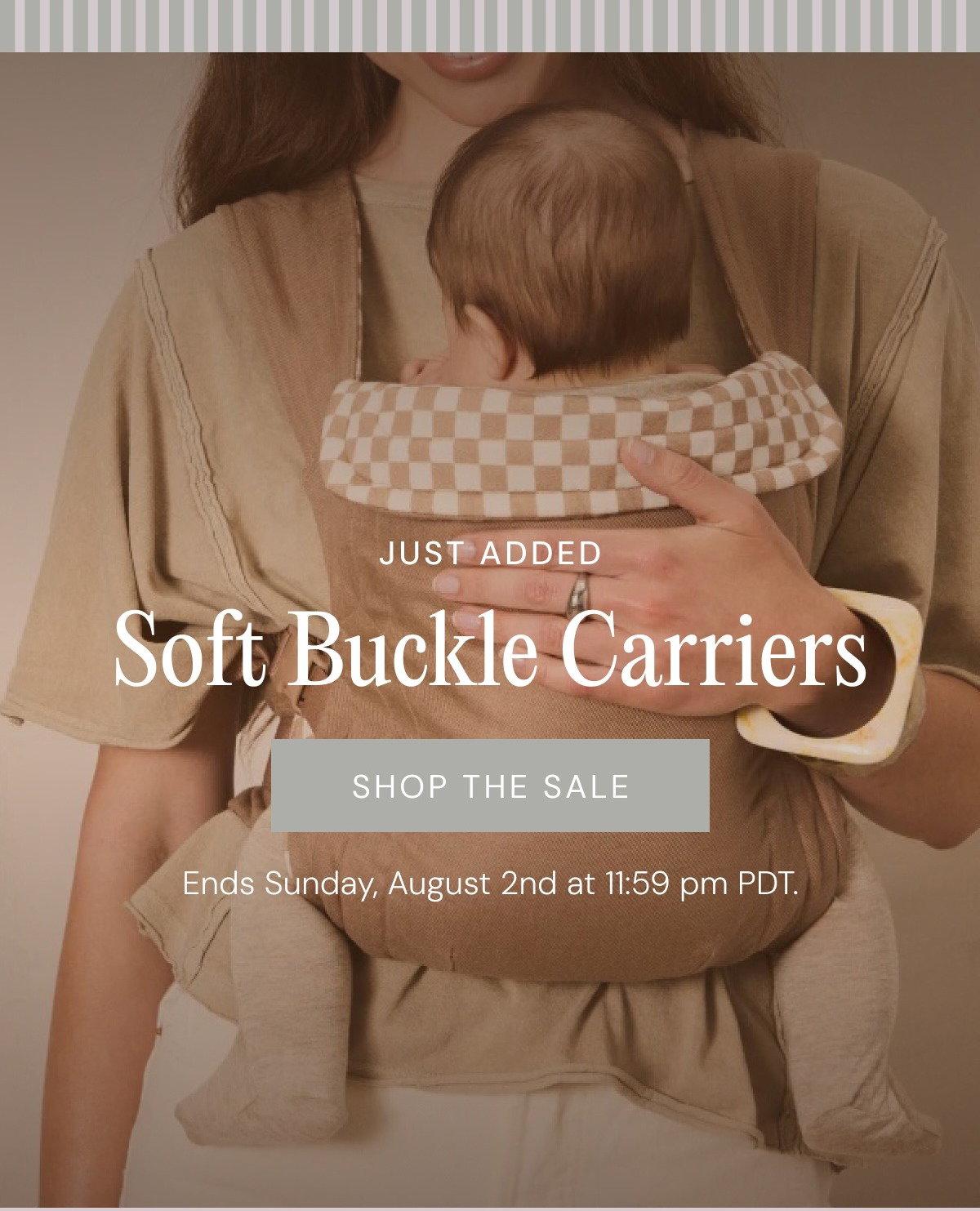 Just Added: Soft Buckle Carriers. Shop the Sale. Ends Sunday, August 2nd at 11:59 pm PTD. 