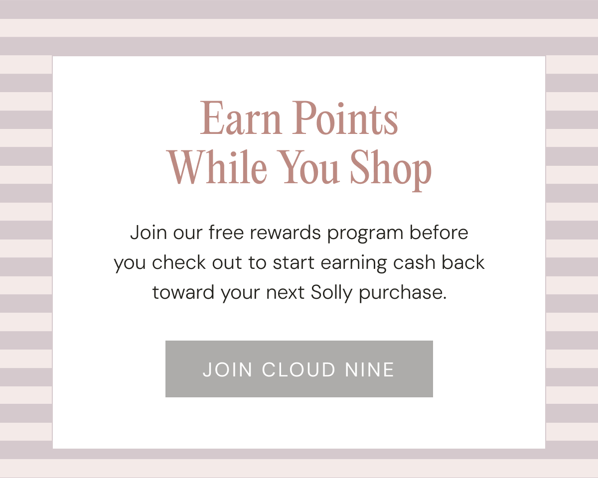 Earn Points While You Shop - Join our free rewards program before you check out to start earning cash back toward your next Solly purchase. | JOIN CLOUD NINE