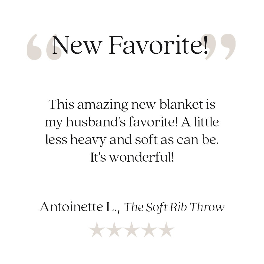 Customer review: "New Favorite!" "This amazing new blanket is my husband's favorite! A little less heavy and soft as can be. It's wonderful!" — Antoinette L., The Soft Rib Throw. Five-star customer review.