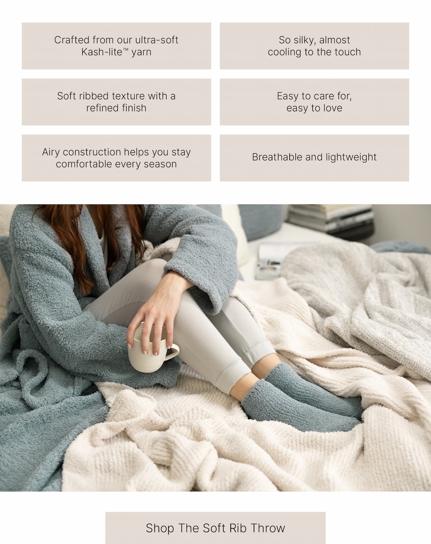 Crafted from our ultra-soft Kash-lite™ yarn. So silky, almost cooling to the touch. Soft ribbed texture with a refined finish. Easy to care for, easy to love. Airy construction helps you stay comfortable every season. Breathable and lightweight. Model relaxing with the Kashwére Soft Rib Throw. Shop the Soft Rib Throw.