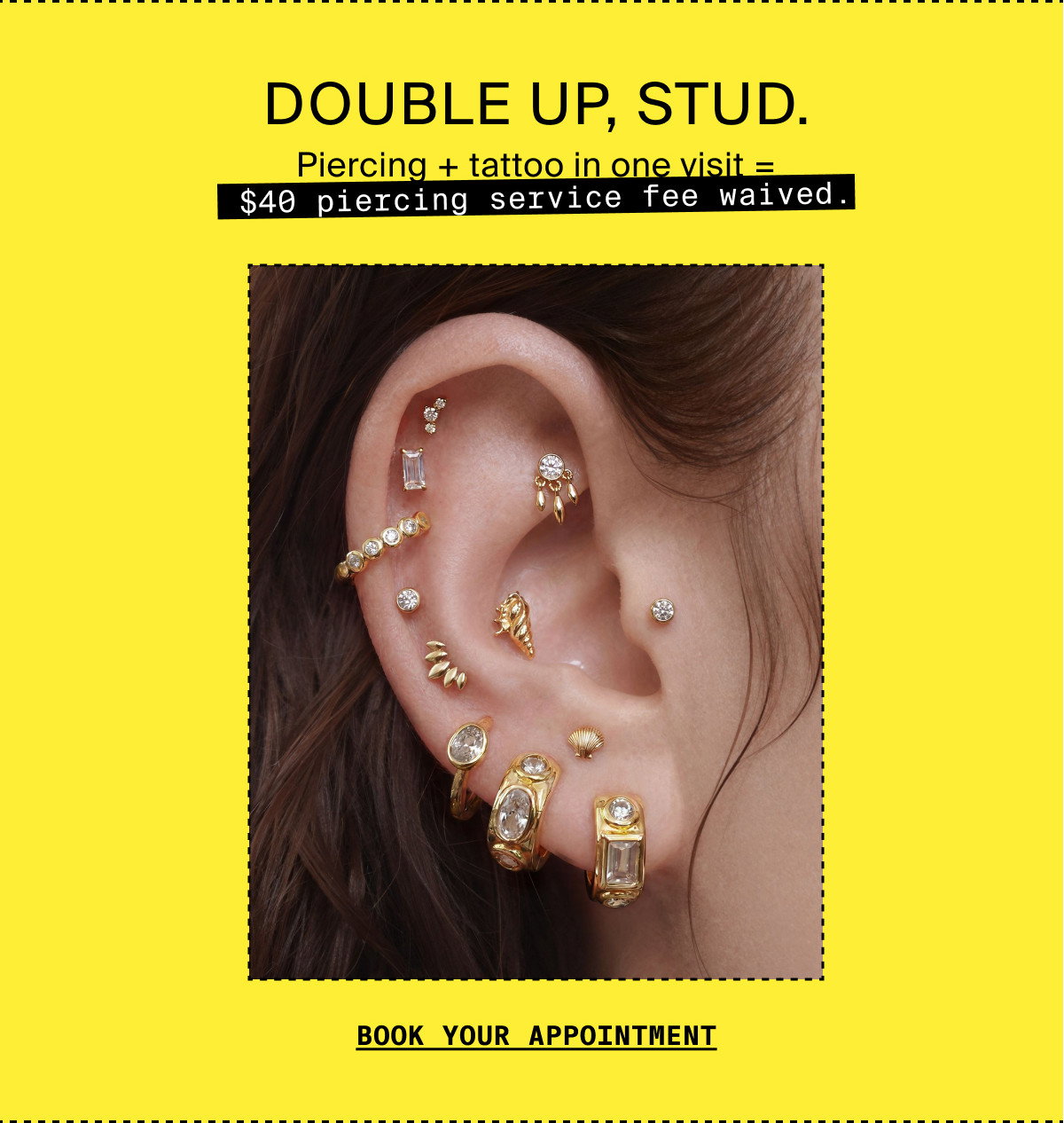 DOUBLE UP, STUD. Piercing + tattoo in one visit = $40 piercing service fee waived. BOOK YOUR APPOINTMENT