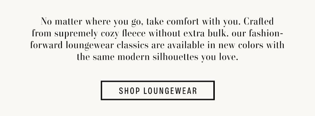 Text reads: No matter where you go, take comfort with you. Crafted from supremely cozy fleece without extra bulk. our fashion-forward loungewear classics are available in new colors with the same modern silhouettes you love.