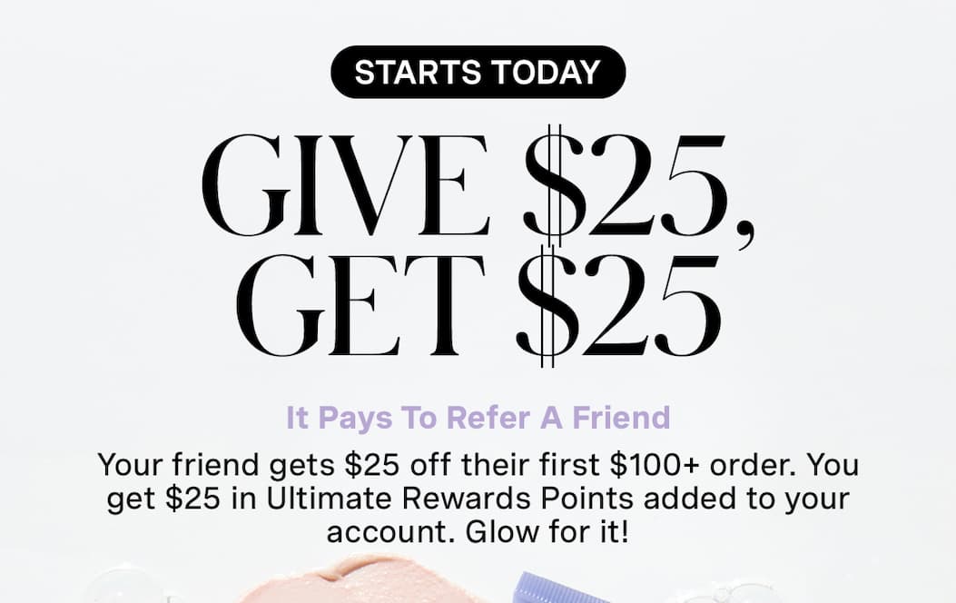 STARTS TODAY | GIVE $25, GET $25 | It Pays To Refer A Friend | Your friend gets $25 off their first $100+ order. You get $25 in Ultimate Rewards Points added to your account. Glow for it! 