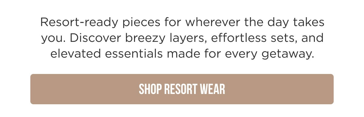 Resort-ready pieces for wherever the day takes you. Discover breezy layers, effortless sets, and elevated essentials made for every getaway. SHOP RESORT WEAR