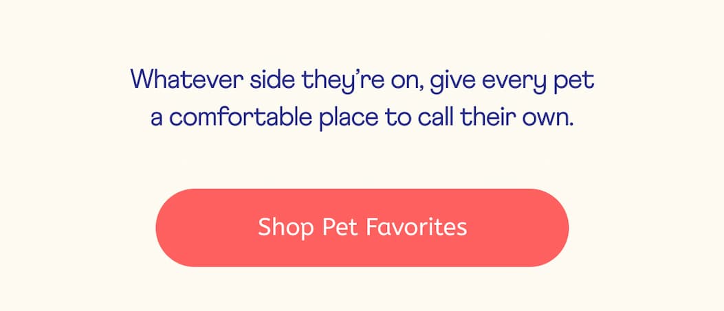 Whatever side they’re on, give every pet a comfortable place to call their own.  | Shop PAW Favorites