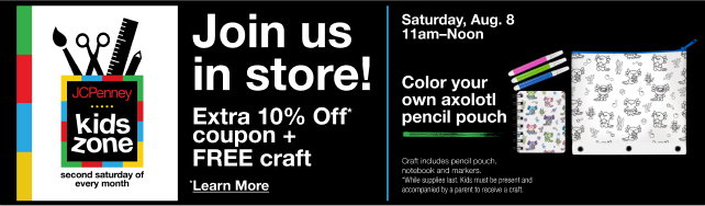 JCPenney Kids Zone | Join us in store! Extra 10% Off* coupon + FREE craft | *Learn More | Saturday, Aug. 8 11am-Noon | Color your own axolotl pencil pouch