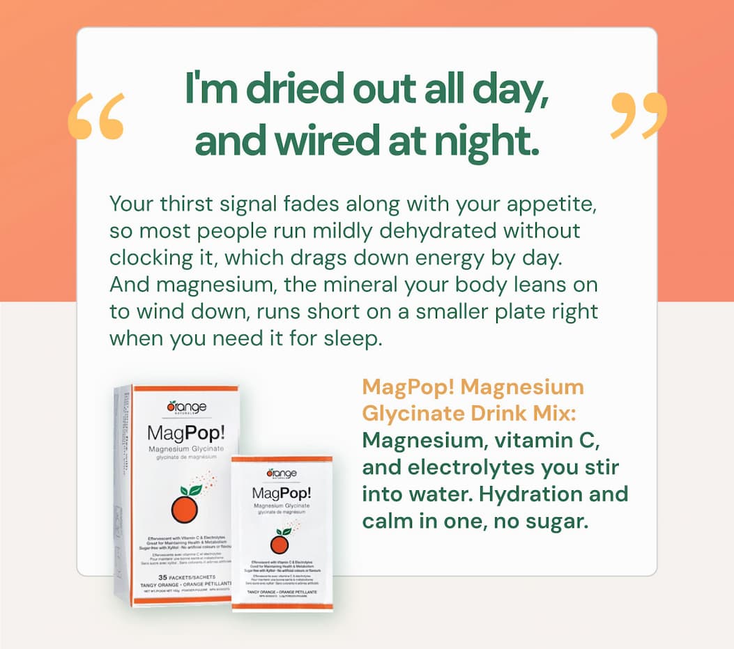 "I'm dried out all day, and wired at night." Your thirst signal fades along with your appetite, so most people run mildly dehydrated without clocking it, which drags down energy by day. And magnesium, the mineral your body leans on to wind down, runs short on a smaller plate right when you need it for sleep. MagPop! Magnesium Glycinate Drink Mix. Magnesium, vitamin C, and electrolytes you stir into water. Hydration and calm in one, no sugar.