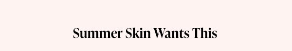 Summer Skin Wants This.