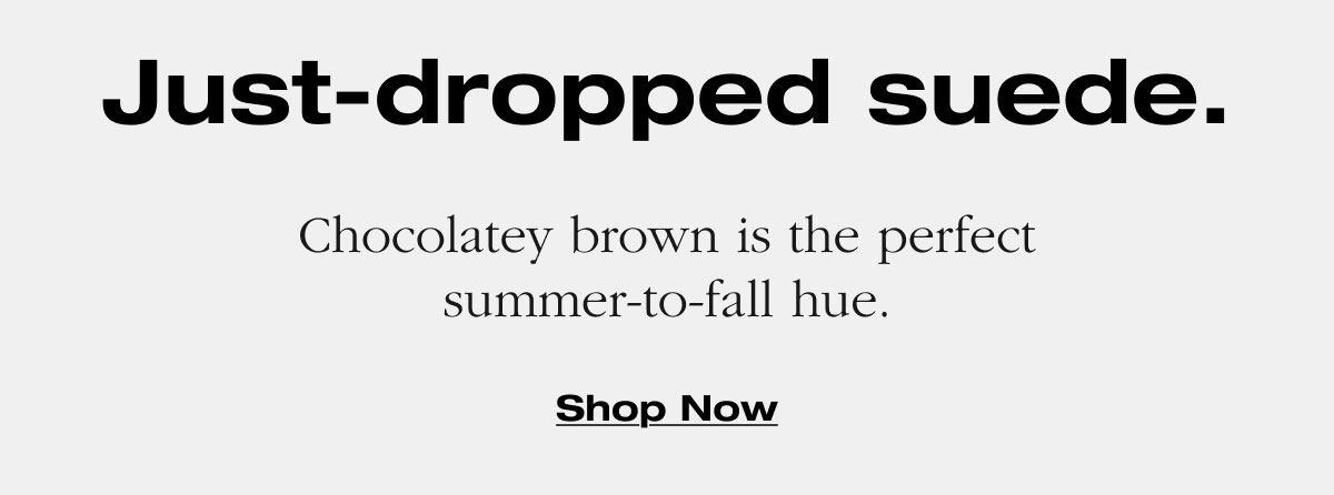 Just-dropped suede. Chocolatey brown is the perfect summer-to-fall hue. Shop Now