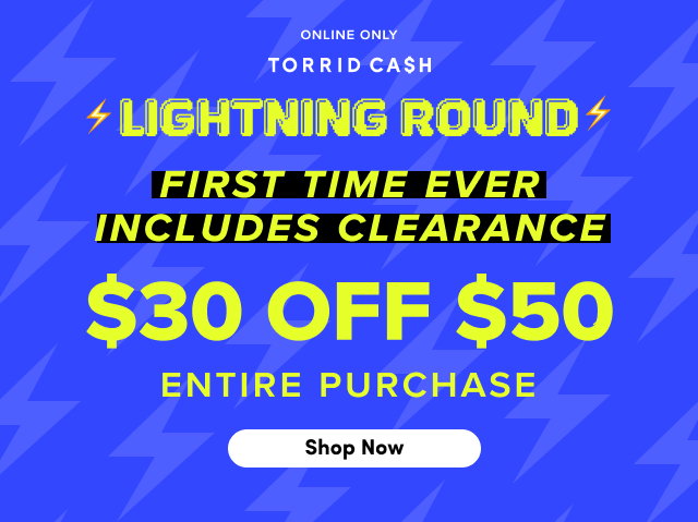 Online Only | Torrid Cash | Lightning Round | First Time Ever | Includes Clearance | $30 Off $50 Entire Purchase | Shop Now > 