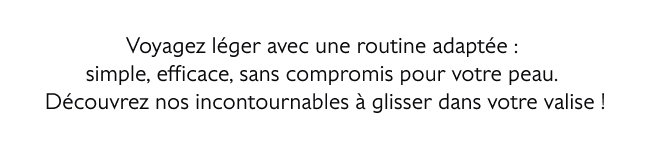 Voyagez léger avec une routine adaptée : simple, efficace, sans compromis pour votre peau. Découvrez nos incontournables à glisser dans votre valise !