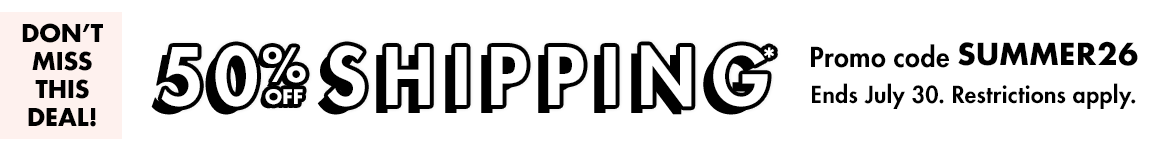 50% off shipping*. Promo code SUMMER26. Ends July 30. Restrictions apply.