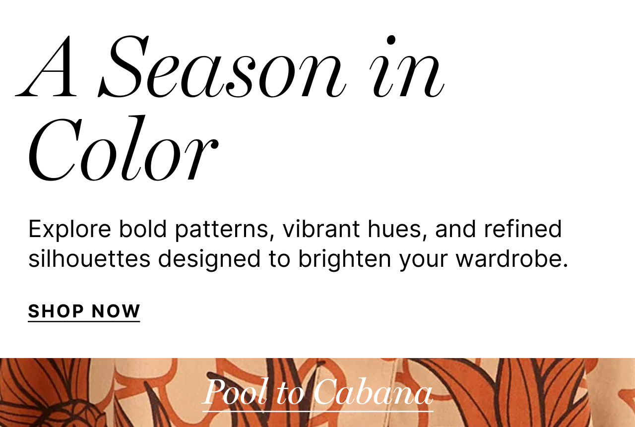 A Season in Color - Explore bold patterns, vibrant hues, and refined silhouettes designed to brighten your wardrobe. - Shop