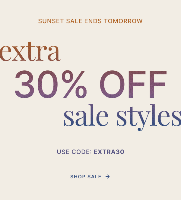 SUNSET SALE ENDS TOMORROW. EXTRA 30% OFF SALE STYLES. USE CODE: EXTRA30. SHOP SALE